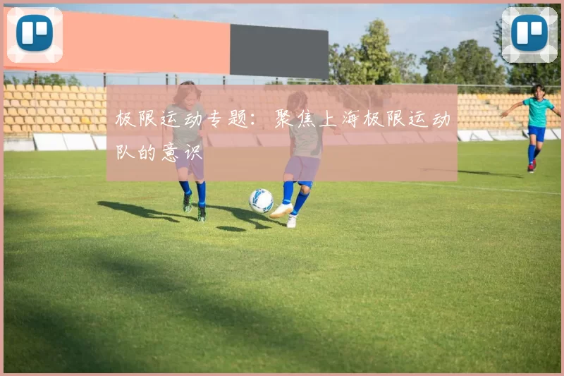 极限运动专题：聚焦上海极限运动队的意识