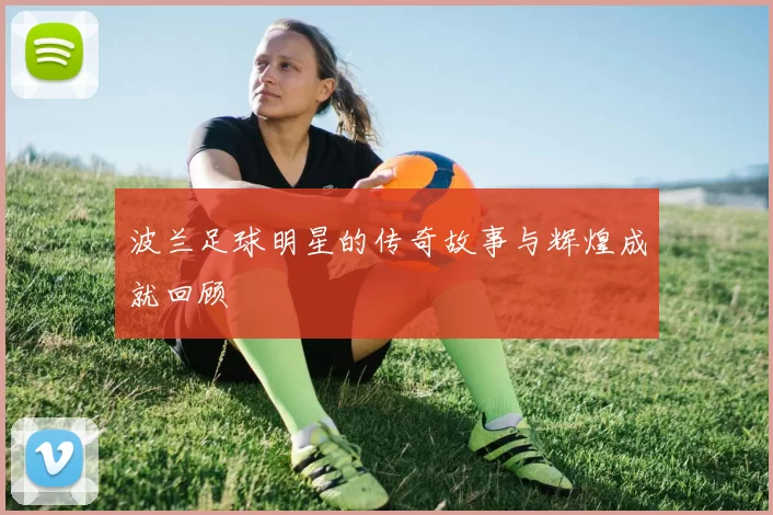 波兰足球明星的传奇故事与辉煌成就回顾