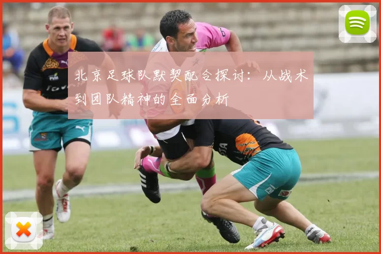 北京足球队默契配合探讨：从战术到团队精神的全面分析