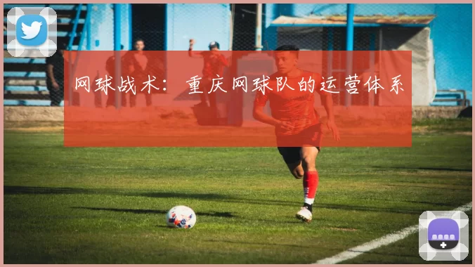 网球战术：重庆网球队的运营体系