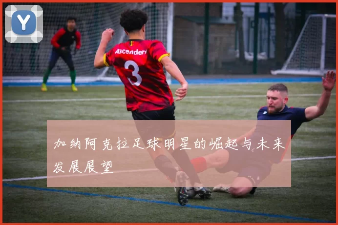 加纳阿克拉足球明星的崛起与未来发展展望