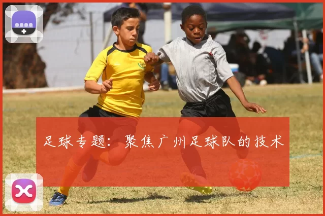 足球专题：聚焦广州足球队的技术