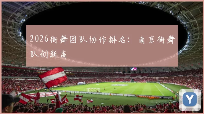 2026街舞团队协作排名：南京街舞队创新高