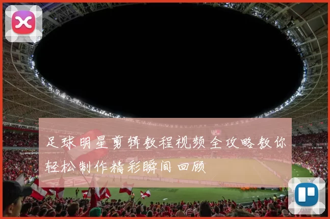 足球明星剪辑教程视频全攻略教你轻松制作精彩瞬间回顾