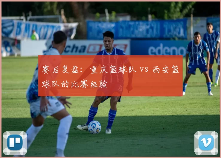 赛后复盘：重庆篮球队 vs 西安篮球队的比赛经验