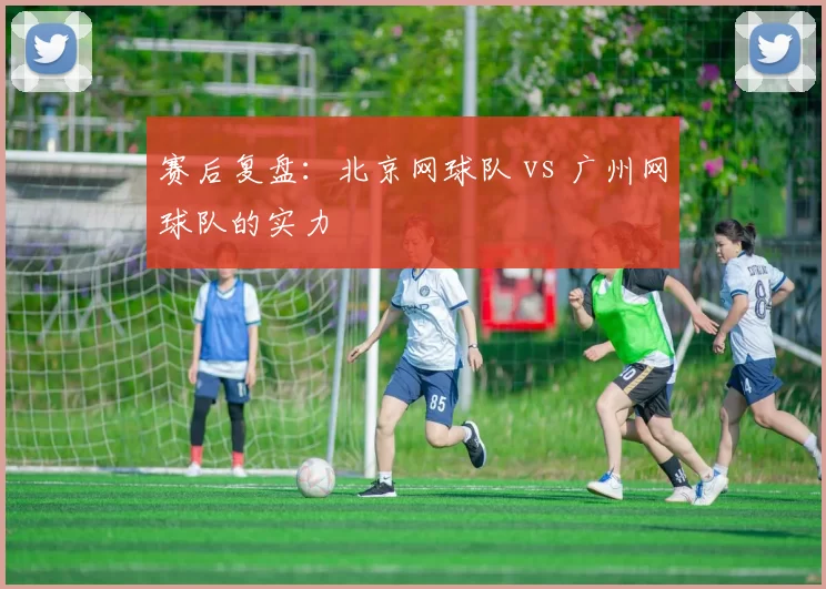 赛后复盘：北京网球队 vs 广州网球队的实力