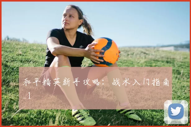 和平精英新手攻略：战术入门指南_1