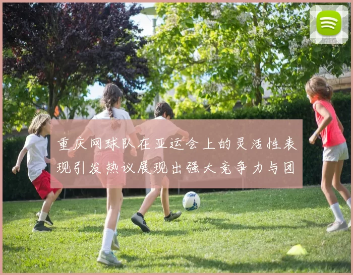 重庆网球队在亚运会上的灵活性表现引发热议展现出强大竞争力与团队协作精神