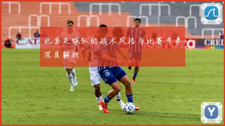 北京足球队的战术风格与比赛节奏深度解析