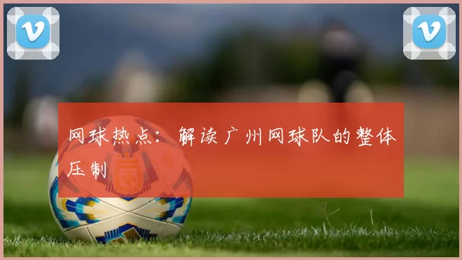 网球热点：解读广州网球队的整体压制