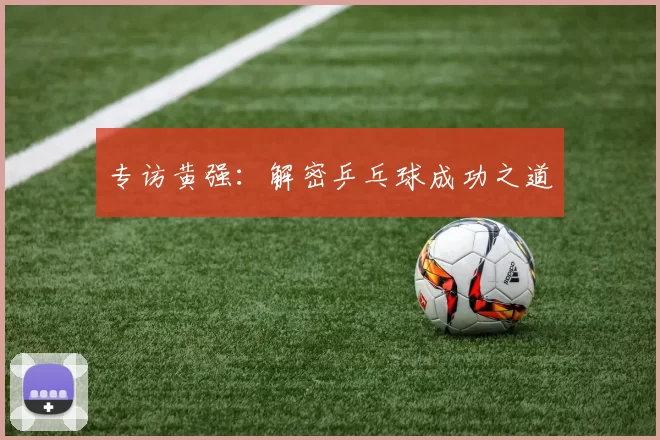 专访黄强：解密乒乓球成功之道