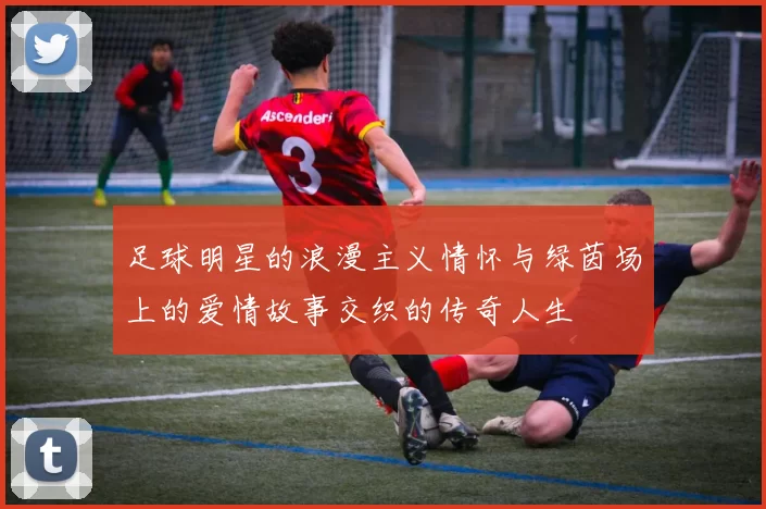 足球明星的浪漫主义情怀与绿茵场上的爱情故事交织的传奇人生