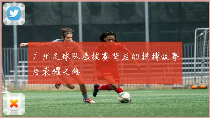 广州足球队选拔赛背后的拼搏故事与荣耀之路