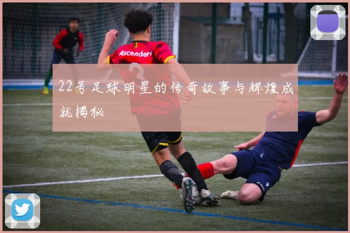 22号足球明星的传奇故事与辉煌成就揭秘