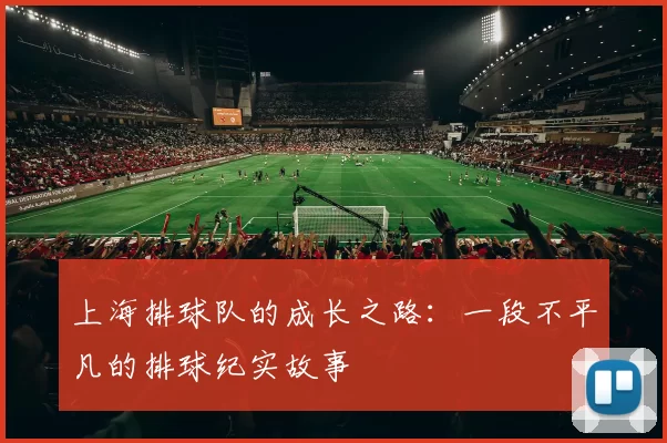 上海排球队的成长之路：一段不平凡的排球纪实故事