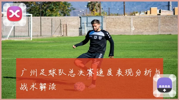 广州足球队总决赛速度表现分析与战术解读