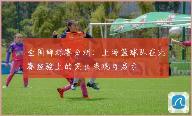 全国锦标赛分析：上海篮球队在比赛经验上的突出表现与启示