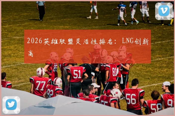 2026英雄联盟灵活性排名：LNG创新高